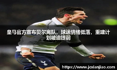 皇马官方宣布贝尔离队，球迷情绪低落，重建计划被迫提前