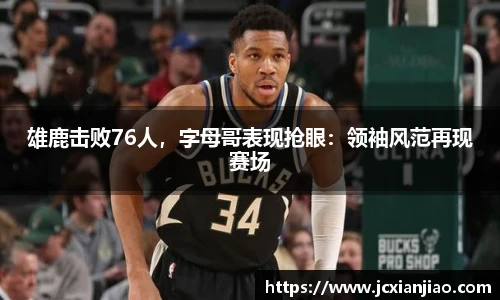 雄鹿击败76人，字母哥表现抢眼：领袖风范再现赛场