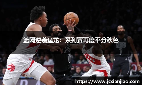 篮网逆袭猛龙：系列赛再度平分秋色