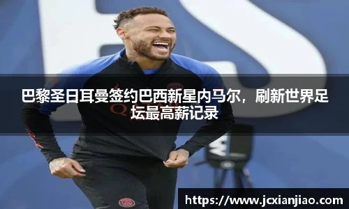 巴黎圣日耳曼签约巴西新星内马尔，刷新世界足坛最高薪记录