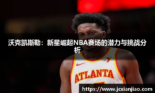沃克凯斯勒：新星崛起NBA赛场的潜力与挑战分析