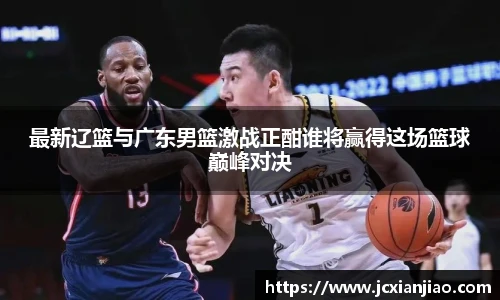 最新辽篮与广东男篮激战正酣谁将赢得这场篮球巅峰对决