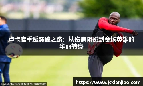 卢卡库重返巅峰之路：从伤病阴影到赛场英雄的华丽转身