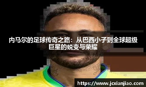 内马尔的足球传奇之路：从巴西小子到全球超级巨星的蜕变与荣耀