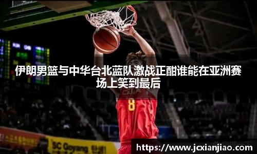 伊朗男篮与中华台北蓝队激战正酣谁能在亚洲赛场上笑到最后