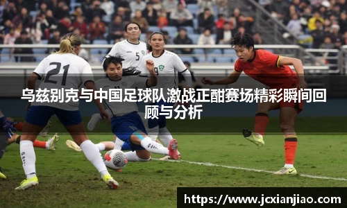 乌兹别克与中国足球队激战正酣赛场精彩瞬间回顾与分析