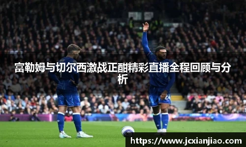 富勒姆与切尔西激战正酣精彩直播全程回顾与分析