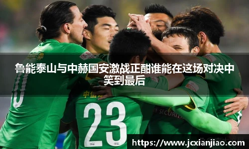 鲁能泰山与中赫国安激战正酣谁能在这场对决中笑到最后